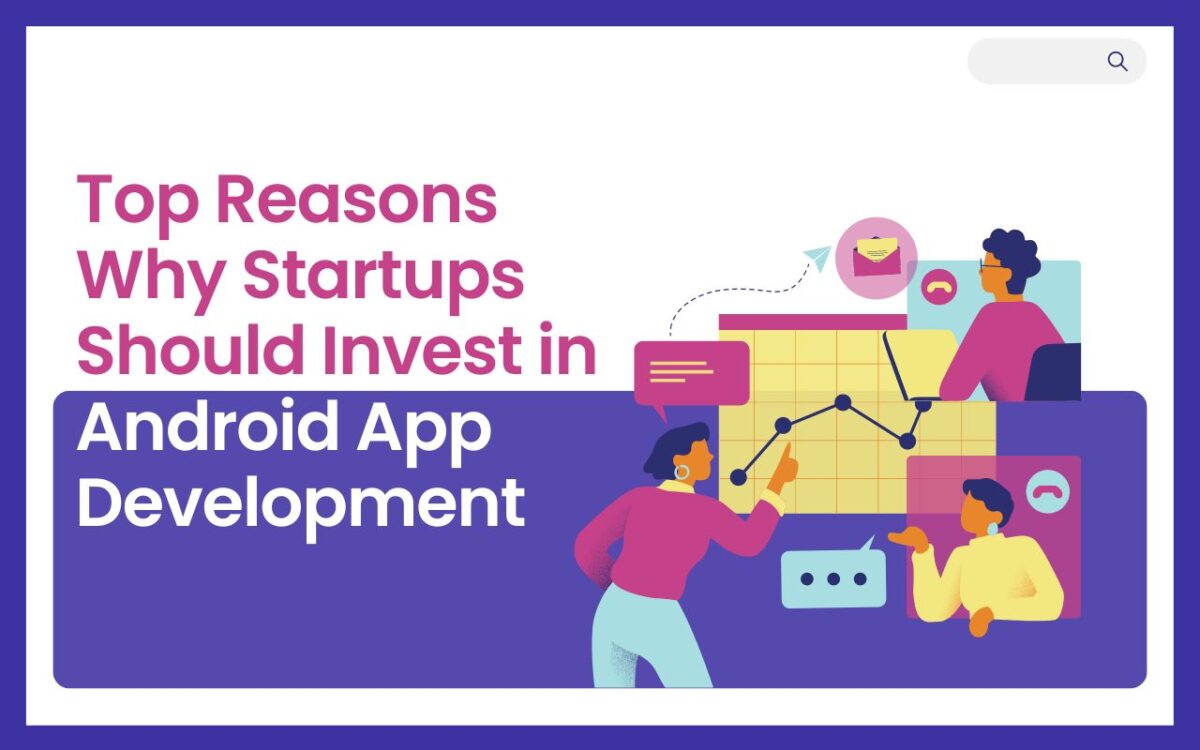Top Reasons Why Startups Should Invest in Android App Development