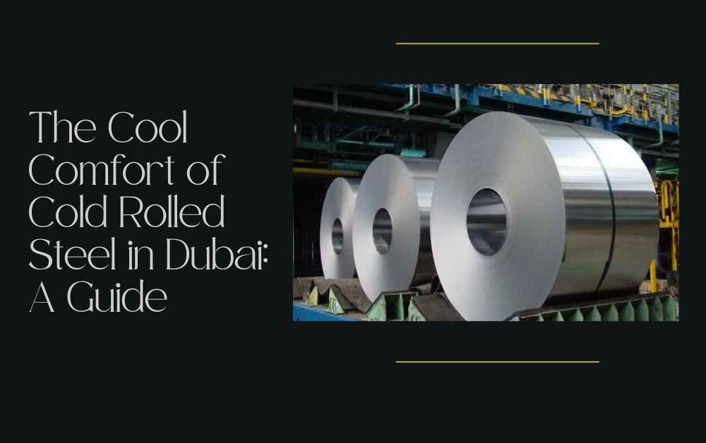 The Cool Comfort of Cold Rolled Steel in Dubai A Guide