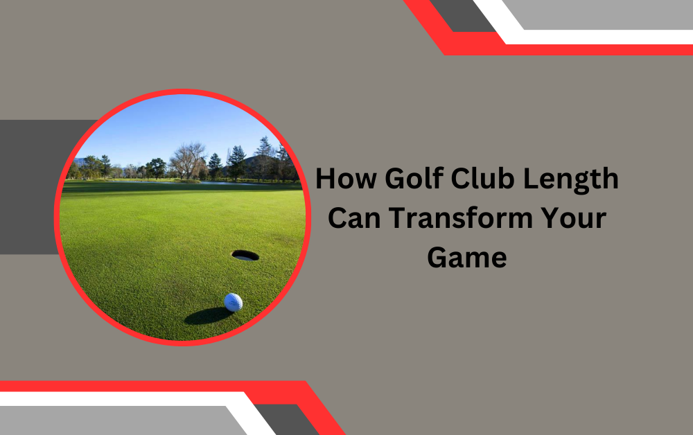 How Golf Club Length Can Transform Your Game