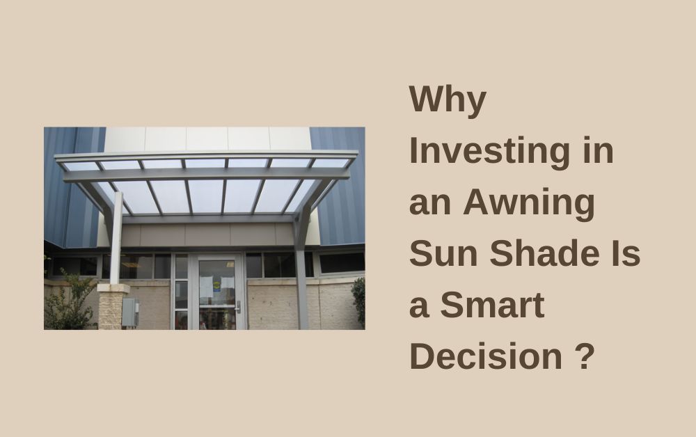 Why Investing in an Awning Sun Shade Is a Smart Decision ?