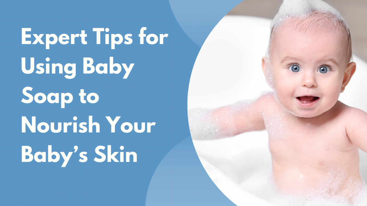 Expert Tips for Using Baby Soap to Nourish Your Baby’s Skin