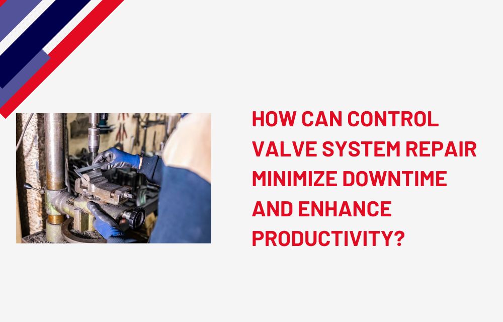 How Can Control Valve System Repair Minimize Downtime and Enhance Productivity